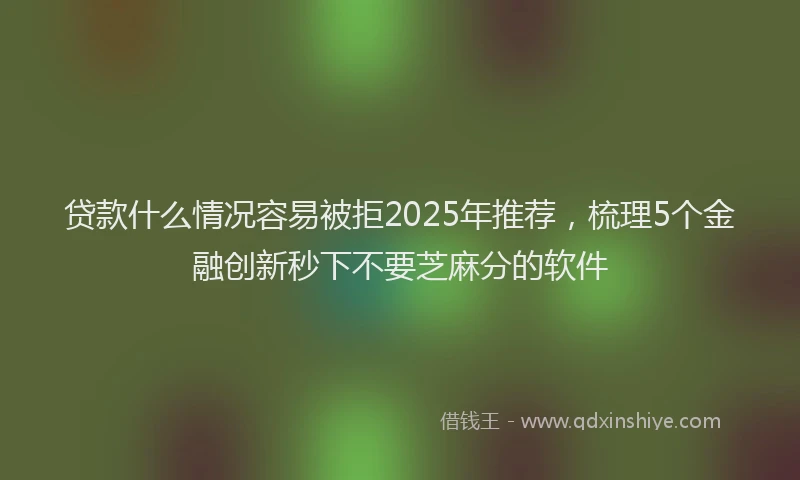 贷款什么情况容易被拒2025年推荐，梳理5个金融创新秒下不要芝麻分的软件