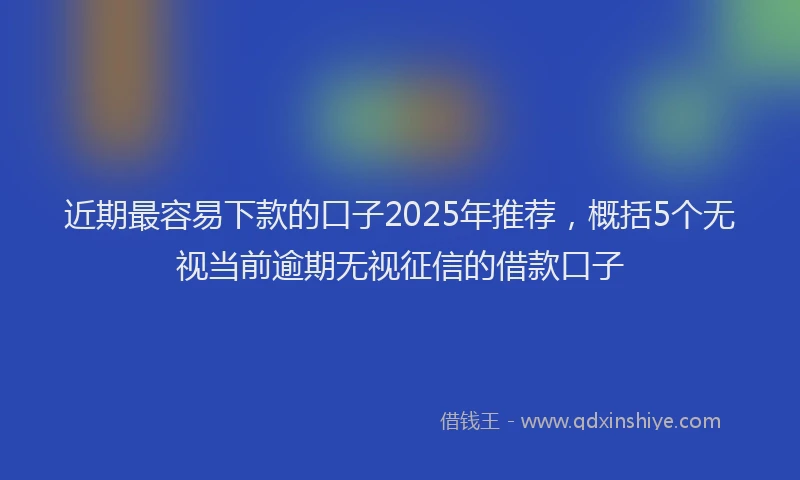 近期最容易下款的口子2025年推荐，概括5个无视当前逾期无视征信的借款口子
