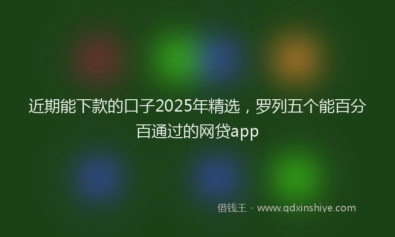 近期能下款的口子2025年精选，罗列五个能百分百通过的网贷app
