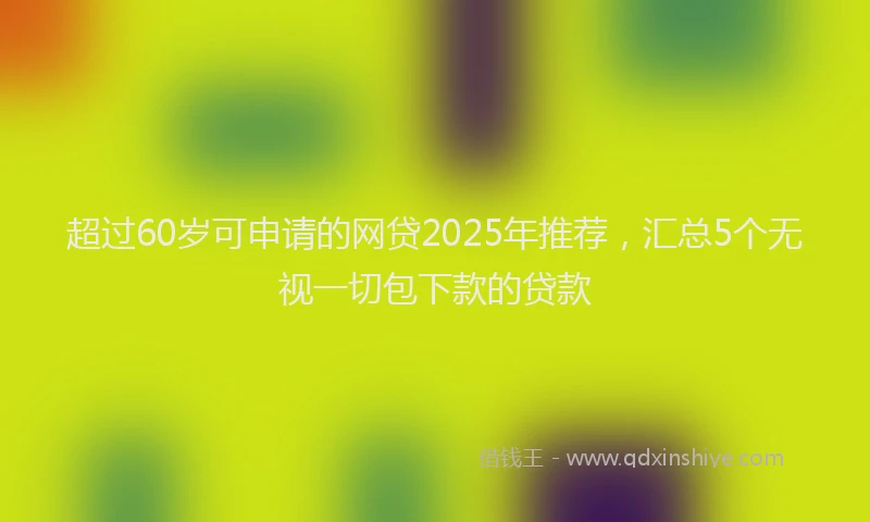 超过60岁可申请的网贷2025年推荐，汇总5个无视一切包下款的贷款