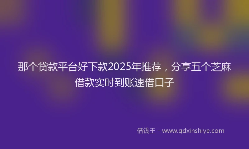 那个贷款平台好下款2025年推荐，分享五个芝麻借款实时到账速借口子