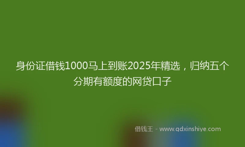 身份证借钱1000马上到账2025年精选，归纳五个分期有额度的网贷口子