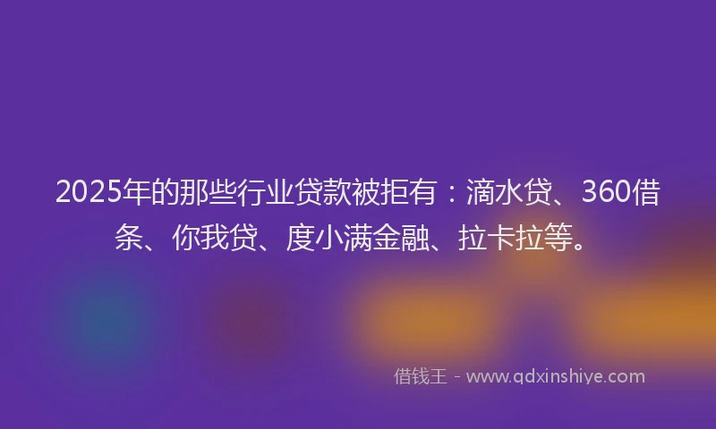 2025年的那些行业贷款被拒有：滴水贷、360借条、你我贷、度小满金融、拉卡拉等。