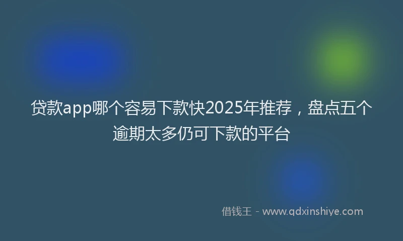 贷款app哪个容易下款快2025年推荐，盘点五个逾期太多仍可下款的平台