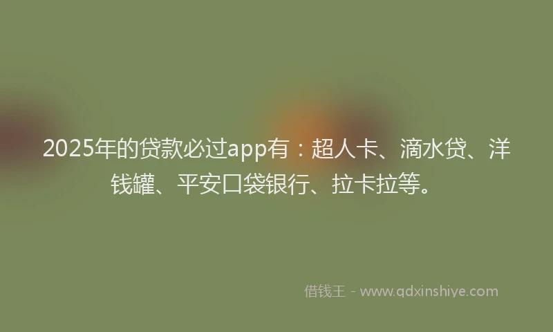 2025年的贷款必过app有：超人卡、滴水贷、洋钱罐、平安口袋银行、拉卡拉等。