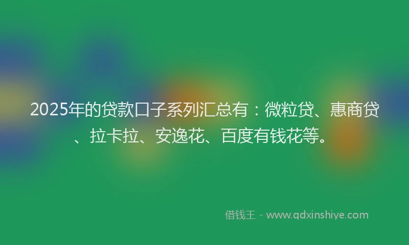 2025年的贷款口子系列汇总有：微粒贷、惠商贷、拉卡拉、安逸花、百度有钱花等。