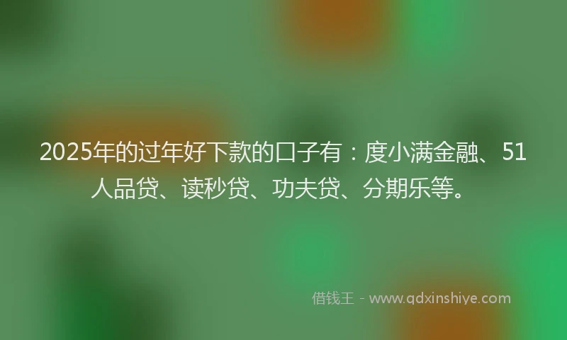 2025年的过年好下款的口子有：度小满金融、51人品贷、读秒贷、功夫贷、分期乐等。