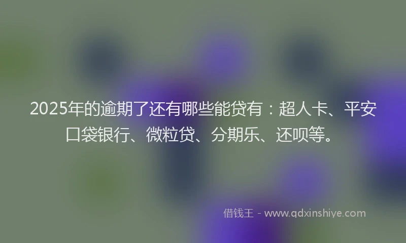 2025年的逾期了还有哪些能贷有：超人卡、平安口袋银行、微粒贷、分期乐、还呗等。