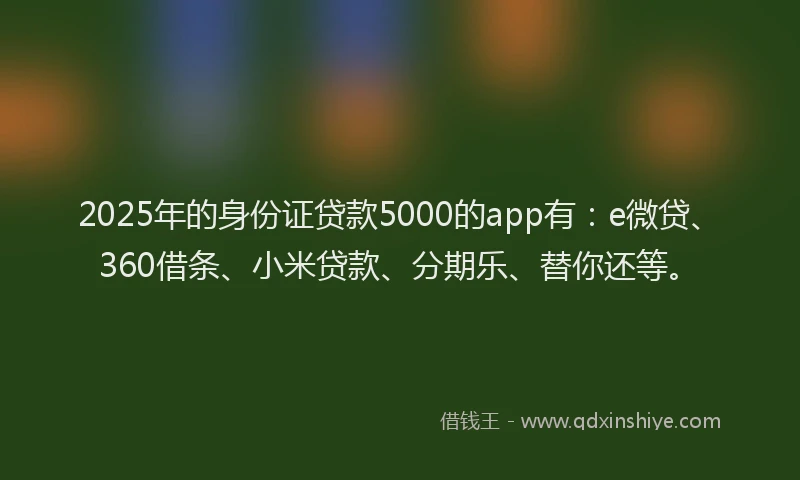 2025年的身份证贷款5000的app有：e微贷、360借条、小米贷款、分期乐、替你还等。
