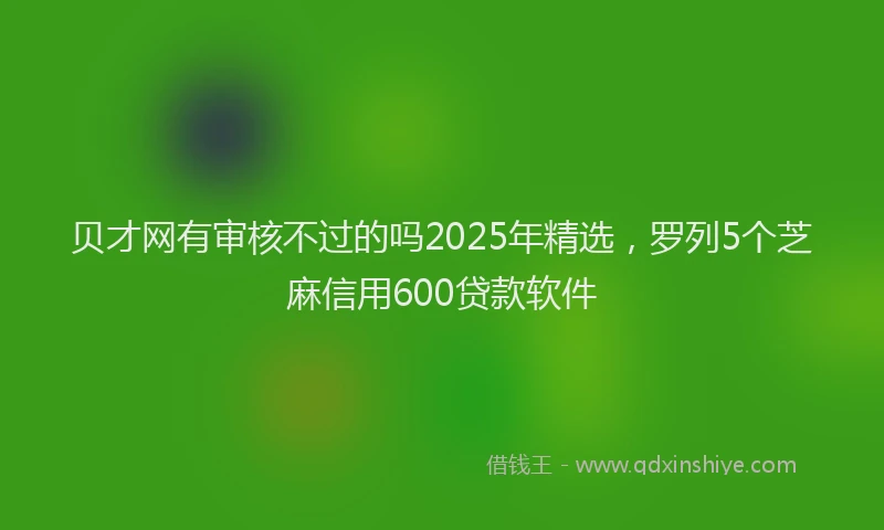贝才网有审核不过的吗2025年精选，罗列5个芝麻信用600贷款软件