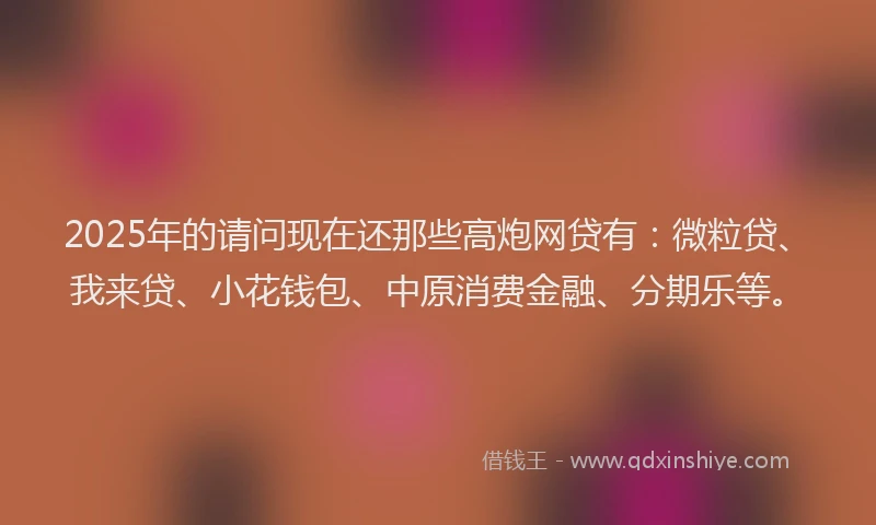 2025年的请问现在还那些高炮网贷有：微粒贷、我来贷、小花钱包、中原消费金融、分期乐等。
