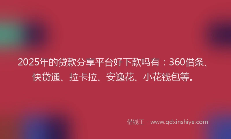 2025年的贷款分享平台好下款吗有：360借条、快贷通、拉卡拉、安逸花、小花钱包等。