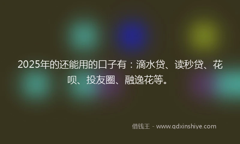 2025年的还能用的口子有：滴水贷、读秒贷、花呗、投友圈、融逸花等。