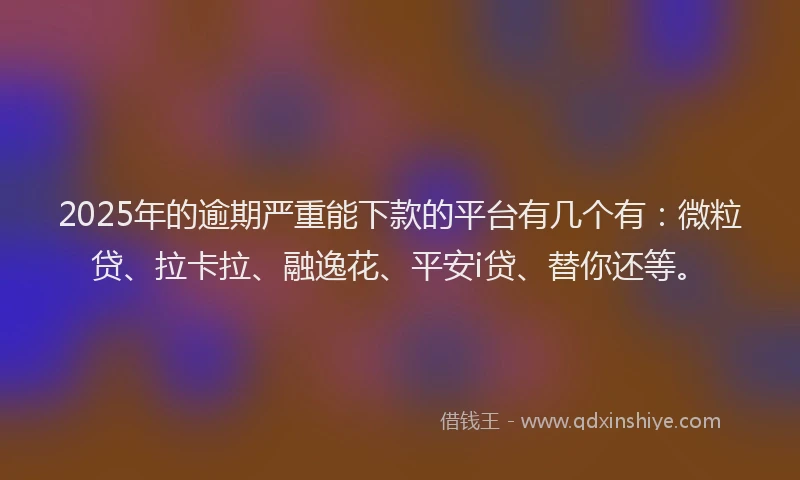 2025年的逾期严重能下款的平台有几个有：微粒贷、拉卡拉、融逸花、平安i贷、替你还等。