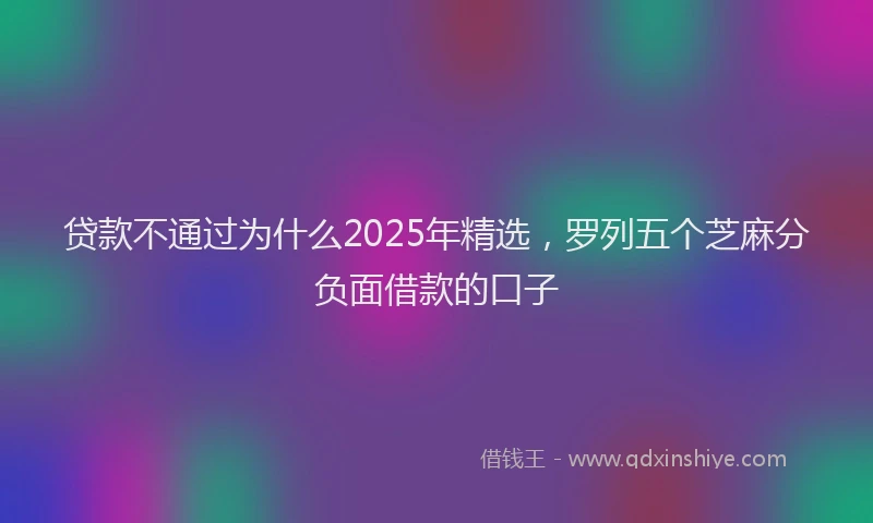 贷款不通过为什么2025年精选，罗列五个芝麻分负面借款的口子