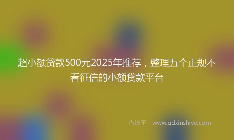 超小额贷款500元2025年推荐，整理五个正规不看征信的小额贷款平台