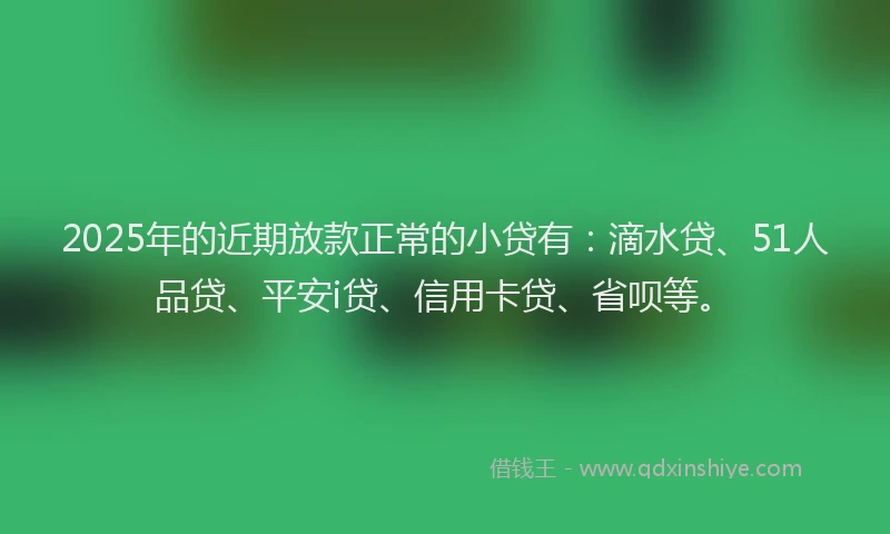 2025年的近期放款正常的小贷有：滴水贷、51人品贷、平安i贷、信用卡贷、省呗等。