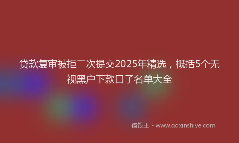 贷款复审被拒二次提交2025年精选，概括5个无视黑户下款口子名单大全