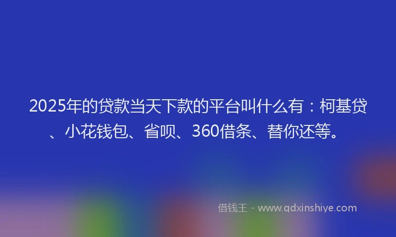 2025年的贷款当天下款的平台叫什么有：柯基贷、小花钱包、省呗、360借条、替你还等。