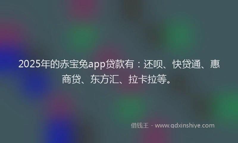 2025年的赤宝兔app贷款有：还呗、快贷通、惠商贷、东方汇、拉卡拉等。