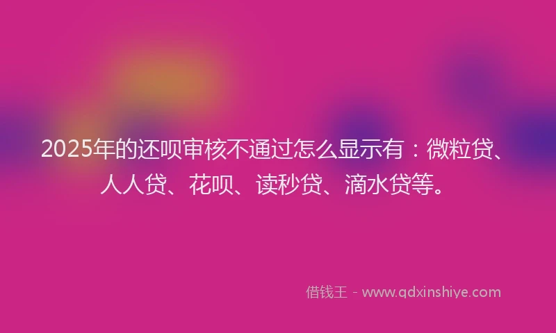2025年的还呗审核不通过怎么显示有：微粒贷、人人贷、花呗、读秒贷、滴水贷等。