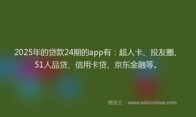 2025年的贷款24期的app有：超人卡、投友圈、51人品贷、信用卡贷、京东金融等。