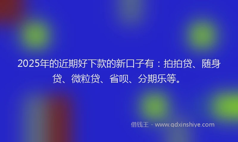 2025年的近期好下款的新口子有：拍拍贷、随身贷、微粒贷、省呗、分期乐等。