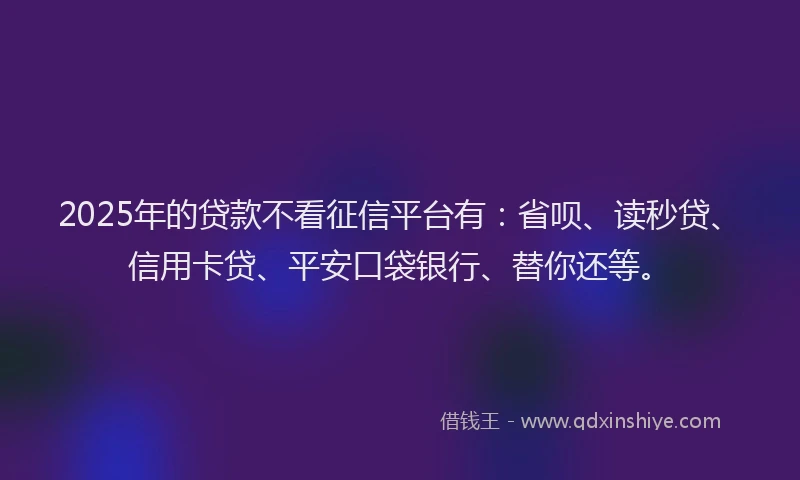 2025年的贷款不看征信平台有：省呗、读秒贷、信用卡贷、平安口袋银行、替你还等。