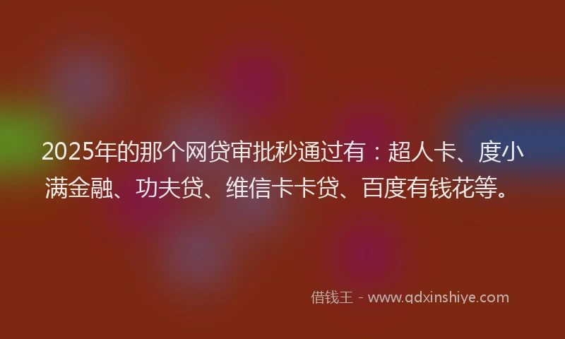 2025年的那个网贷审批秒通过有：超人卡、度小满金融、功夫贷、维信卡卡贷、百度有钱花等。