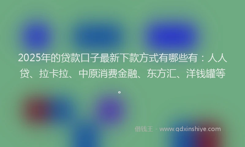 2025年的贷款口子最新下款方式有哪些有：人人贷、拉卡拉、中原消费金融、东方汇、洋钱罐等。