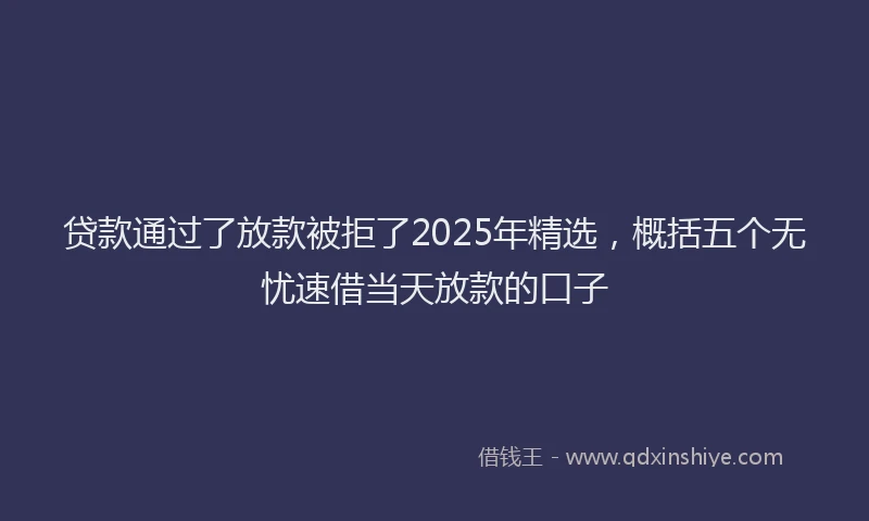 贷款通过了放款被拒了2025年精选，概括五个无忧速借当天放款的口子