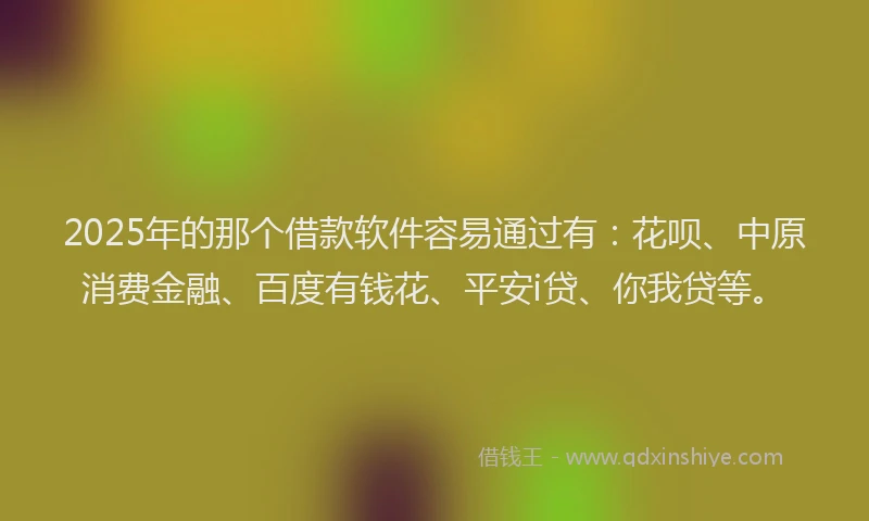 2025年的那个借款软件容易通过有：花呗、中原消费金融、百度有钱花、平安i贷、你我贷等。