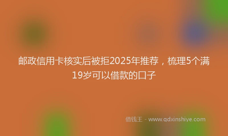 邮政信用卡核实后被拒2025年推荐，梳理5个满19岁可以借款的口子