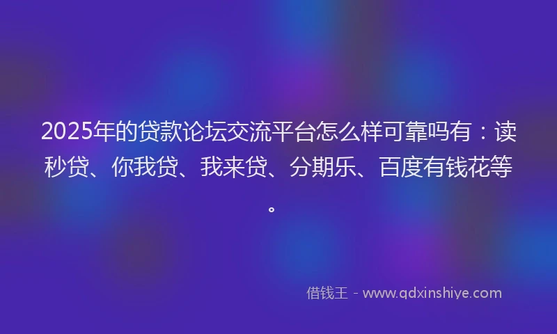 2025年的贷款论坛交流平台怎么样可靠吗有：读秒贷、你我贷、我来贷、分期乐、百度有钱花等。