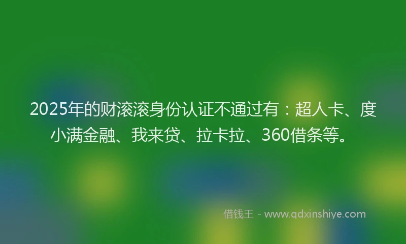 2025年的财滚滚身份认证不通过有：超人卡、度小满金融、我来贷、拉卡拉、360借条等。