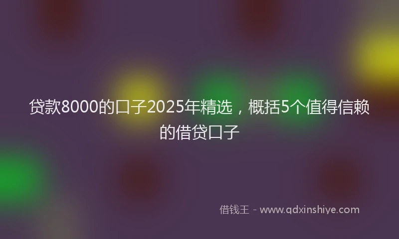 贷款8000的口子2025年精选，概括5个值得信赖的借贷口子