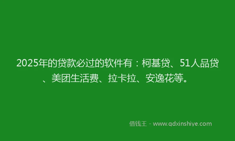 2025年的贷款必过的软件有：柯基贷、51人品贷、美团生活费、拉卡拉、安逸花等。