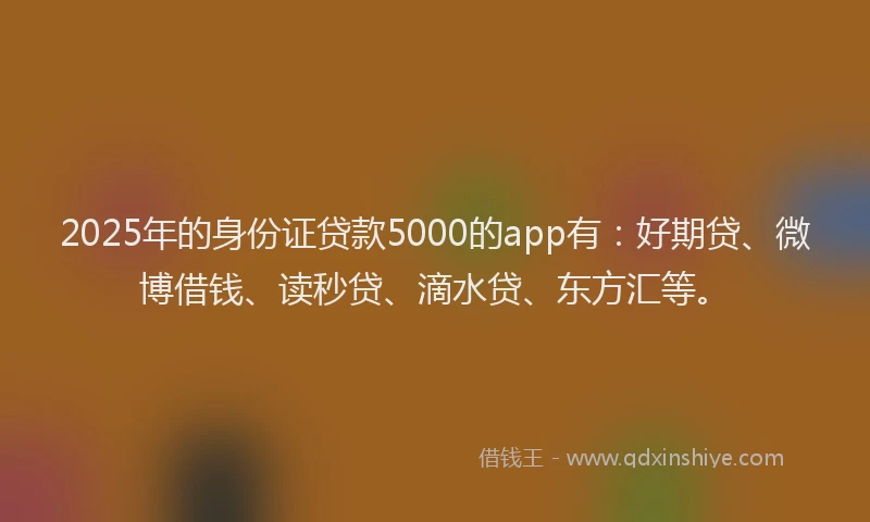 2025年的身份证贷款5000的app有：好期贷、微博借钱、读秒贷、滴水贷、东方汇等。