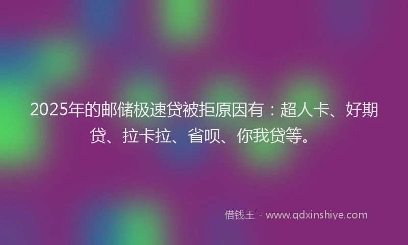 2025年的邮储极速贷被拒原因有：超人卡、好期贷、拉卡拉、省呗、你我贷等。