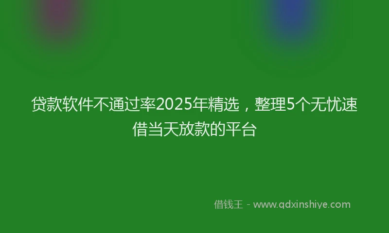 贷款软件不通过率2025年精选，整理5个无忧速借当天放款的平台