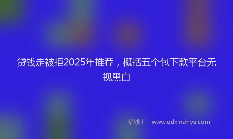 贷钱走被拒2025年推荐，概括五个包下款平台无视黑白
