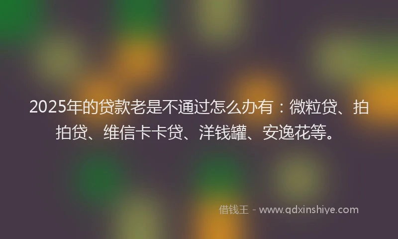 2025年的贷款老是不通过怎么办有：微粒贷、拍拍贷、维信卡卡贷、洋钱罐、安逸花等。