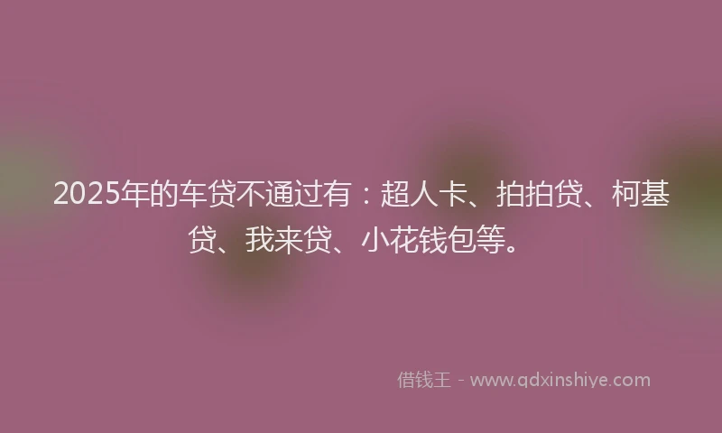2025年的车贷不通过有：超人卡、拍拍贷、柯基贷、我来贷、小花钱包等。