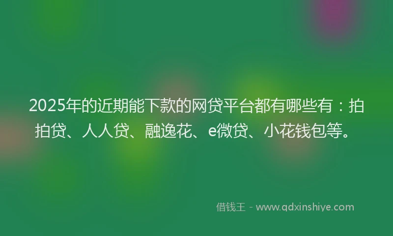 2025年的近期能下款的网贷平台都有哪些有：拍拍贷、人人贷、融逸花、e微贷、小花钱包等。