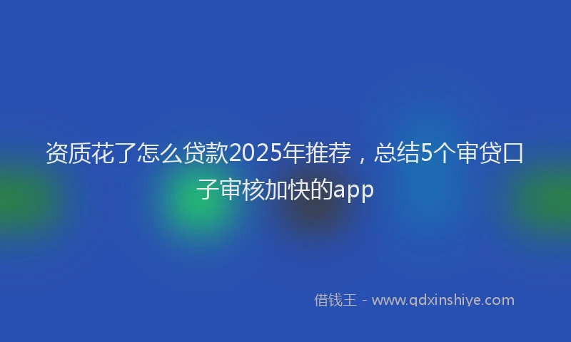 资质花了怎么贷款2025年推荐，总结5个审贷口子审核加快的app