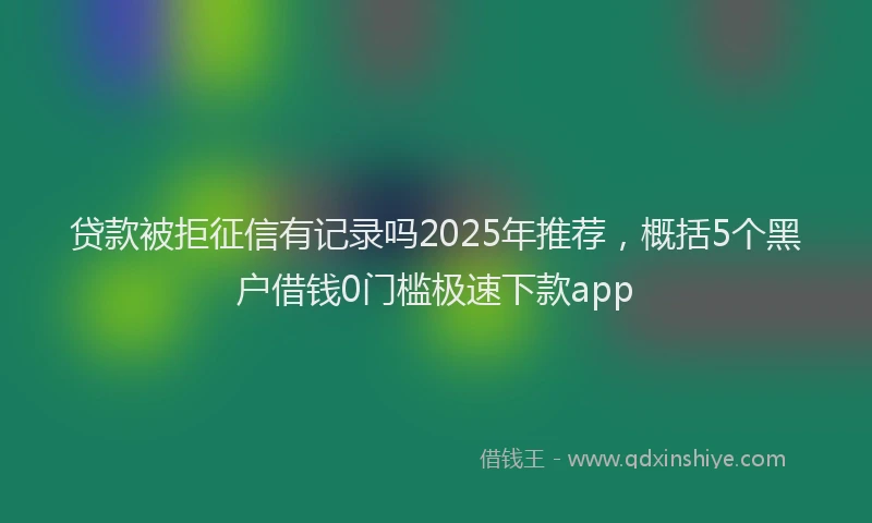 贷款被拒征信有记录吗2025年推荐，概括5个黑户借钱0门槛极速下款app
