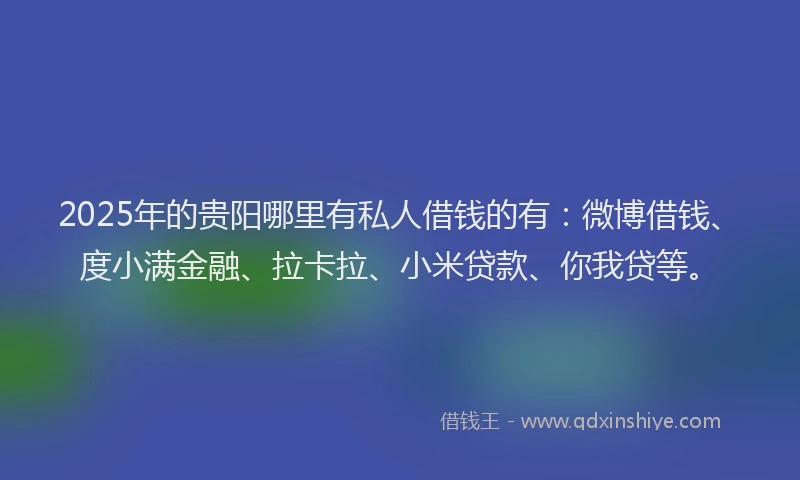 2025年的贵阳哪里有私人借钱的有：微博借钱、度小满金融、拉卡拉、小米贷款、你我贷等。