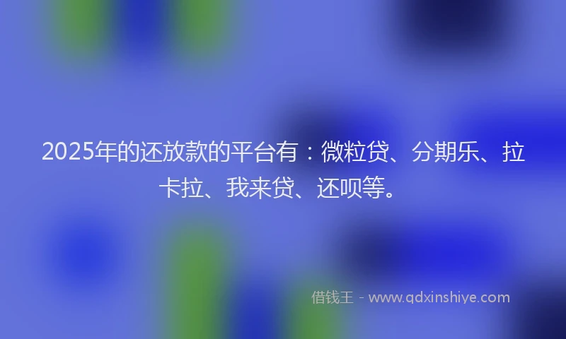 2025年的还放款的平台有：微粒贷、分期乐、拉卡拉、我来贷、还呗等。