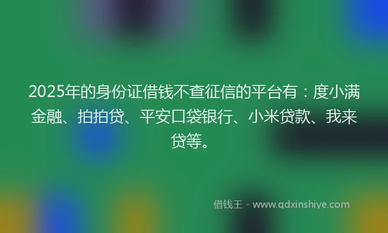2025年的身份证借钱不查征信的平台有：度小满金融、拍拍贷、平安口袋银行、小米贷款、我来贷等。