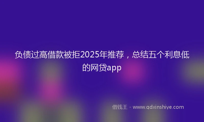 负债过高借款被拒2025年推荐，总结五个利息低的网贷app